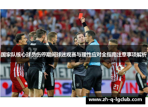 国家队核心球员伤停期间球迷观赛与理性应对全指南注意事项解析