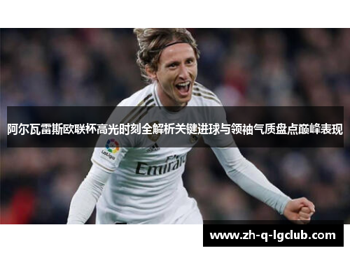 阿尔瓦雷斯欧联杯高光时刻全解析关键进球与领袖气质盘点巅峰表现