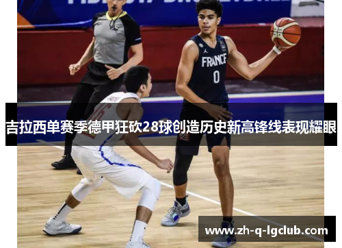 吉拉西单赛季德甲狂砍28球创造历史新高锋线表现耀眼