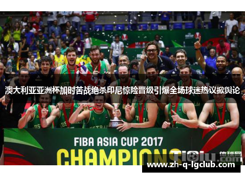 澳大利亚亚洲杯加时苦战绝杀印尼惊险晋级引爆全场球迷热议掀舆论
