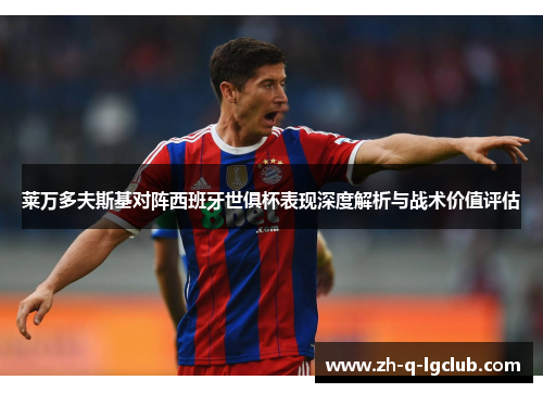 莱万多夫斯基对阵西班牙世俱杯表现深度解析与战术价值评估