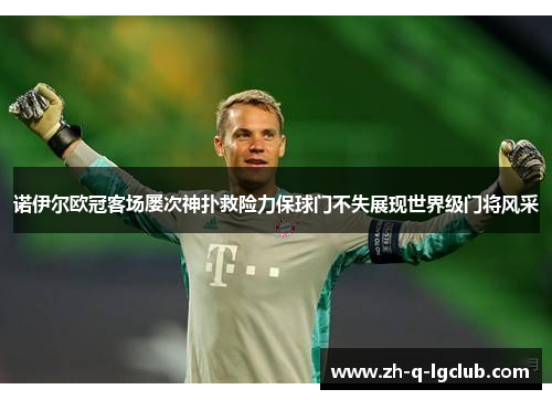 诺伊尔欧冠客场屡次神扑救险力保球门不失展现世界级门将风采