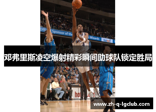 邓弗里斯凌空爆射精彩瞬间助球队锁定胜局