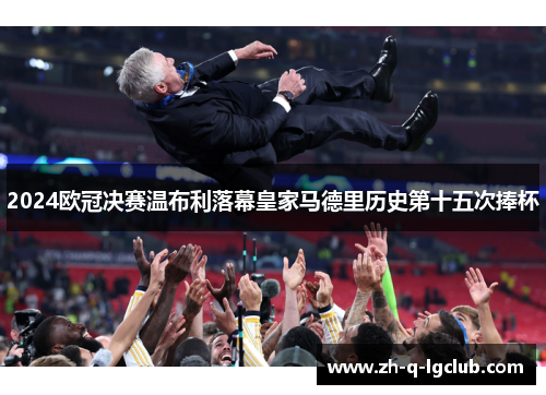 2024欧冠决赛温布利落幕皇家马德里历史第十五次捧杯 2024欧冠决赛温布利落幕皇家马德里历史第十五次捧杯