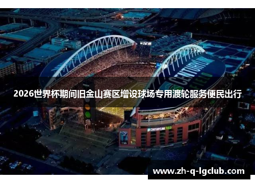 2026世界杯期间旧金山赛区增设球场专用渡轮服务便民出行