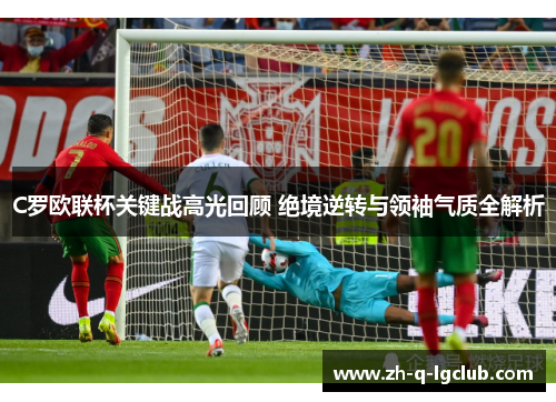 C罗欧联杯关键战高光回顾 绝境逆转与领袖气质全解析