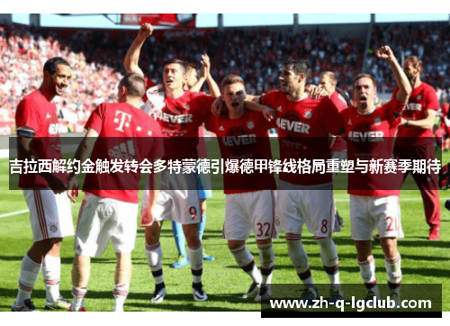 吉拉西解约金触发转会多特蒙德引爆德甲锋线格局重塑与新赛季期待