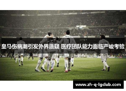 皇马伤病潮引发外界质疑 医疗团队能力面临严峻考验