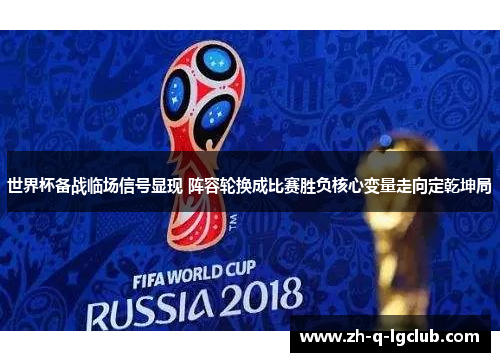 世界杯备战临场信号显现 阵容轮换成比赛胜负核心变量走向定乾坤局