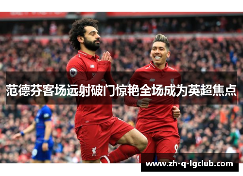 范德芬客场远射破门惊艳全场成为英超焦点 范德芬客场远射破门惊艳全场成为英超焦点