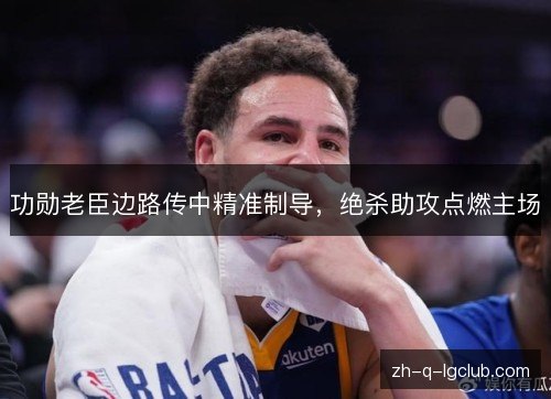 功勋老臣边路传中精准制导，绝杀助攻点燃主场