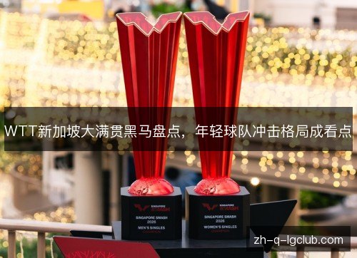 WTT新加坡大满贯黑马盘点，年轻球队冲击格局成看点